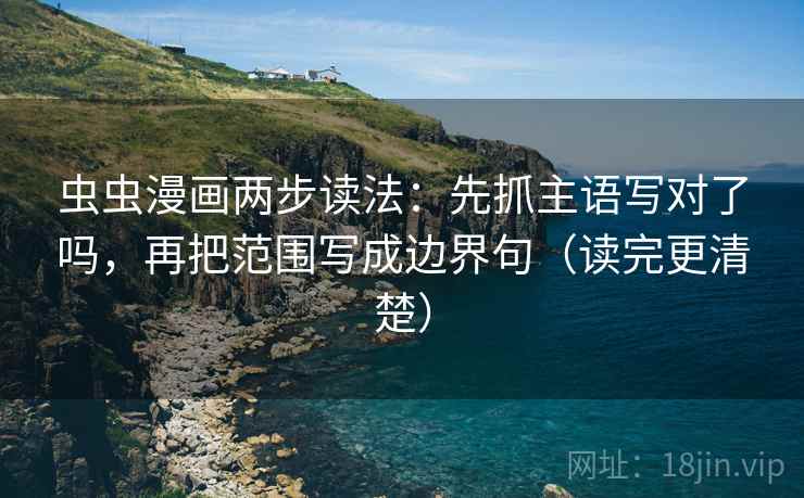 虫虫漫画两步读法：先抓主语写对了吗，再把范围写成边界句（读完更清楚）