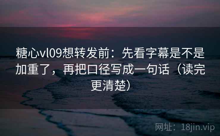 糖心vl09想转发前:先看字幕是不是加重了,再把口径写成一句话(读完更清楚) 糖心vl09想转发前:先看字幕是不是加重了,再把口径写成一句话(读完更清楚)