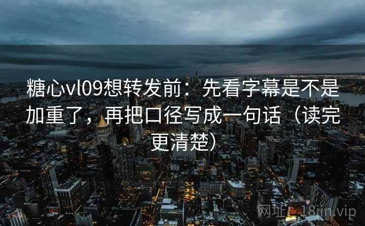 糖心vl09想转发前:先看字幕是不是加重了,再把口径写成一句话(读完更清楚) 糖心vl09想转发前:先看字幕是不是加重了,再把口径写成一句话(读完更清楚)