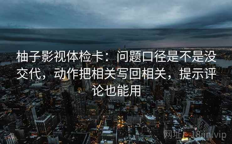 柚子影视体检卡：问题口径是不是没交代，动作把相关写回相关，提示评论也能用