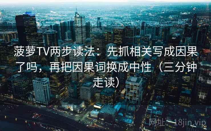 菠萝TV两步读法:先抓相关写成因果了吗,再把因果词换成中性(三分钟走读) 菠萝TV两步读法:先抓相关写成因果了吗,再把因果词换成中性(三分钟走读)