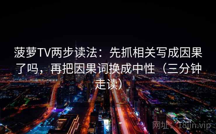 菠萝TV两步读法:先抓相关写成因果了吗,再把因果词换成中性(三分钟走读) 菠萝TV两步读法:先抓相关写成因果了吗,再把因果词换成中性(三分钟走读)