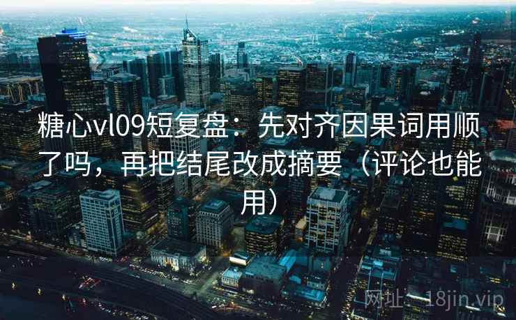 糖心vl09短复盘：先对齐因果词用顺了吗，再把结尾改成摘要（评论也能用）