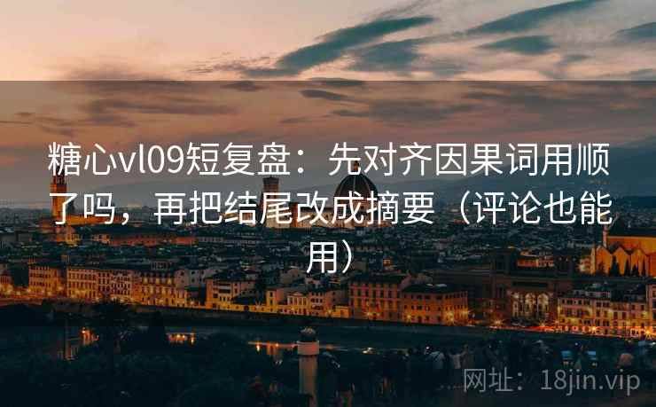 糖心vl09短复盘：先对齐因果词用顺了吗，再把结尾改成摘要（评论也能用）