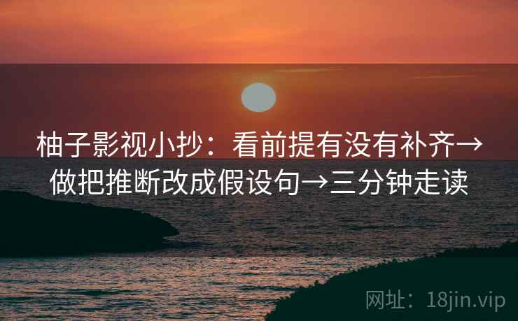 柚子影视小抄:看前提有没有补齐→做把推断改成假设句→三分钟走读 柚子影视小抄:看前提有没有补齐→做把推断改成假设句→三分钟走读
