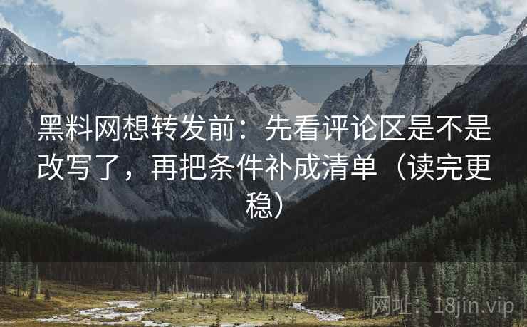 黑料网想转发前:先看评论区是不是改写了,再把条件补成清单(读完更稳) 黑料网想转发前:先看评论区是不是改写了,再把条件补成清单(读完更稳)