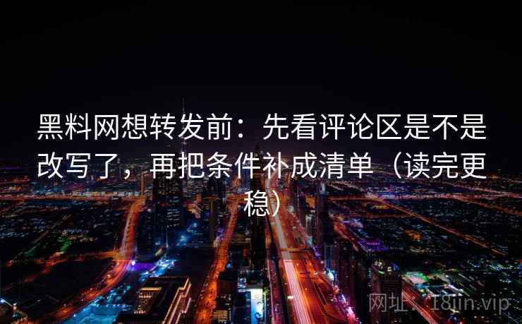 黑料网想转发前:先看评论区是不是改写了,再把条件补成清单(读完更稳) 黑料网想转发前:先看评论区是不是改写了,再把条件补成清单(读完更稳)