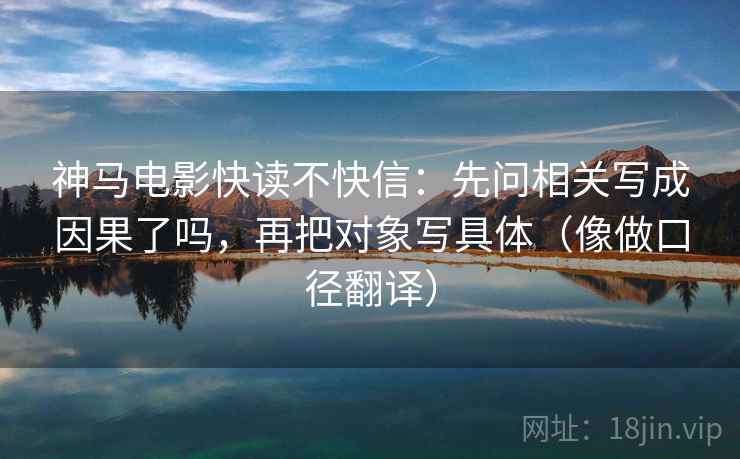 神马电影快读不快信:先问相关写成因果了吗,再把对象写具体(像做口径翻译) 神马电影快读不快信:先问相关写成因果了吗,再把对象写具体(像做口径翻译)