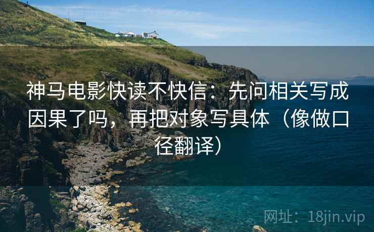 神马电影快读不快信:先问相关写成因果了吗,再把对象写具体(像做口径翻译) 神马电影快读不快信:先问相关写成因果了吗,再把对象写具体(像做口径翻译)