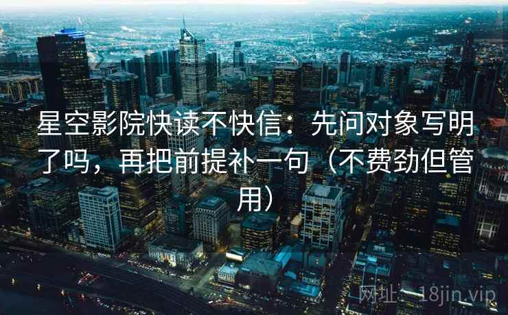 星空影院快读不快信:先问对象写明了吗,再把前提补一句(不费劲但管用) 星空影院快读不快信:先问对象写明了吗,再把前提补一句(不费劲但管用)