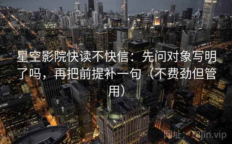 星空影院快读不快信:先问对象写明了吗,再把前提补一句(不费劲但管用) 星空影院快读不快信:先问对象写明了吗,再把前提补一句(不费劲但管用)