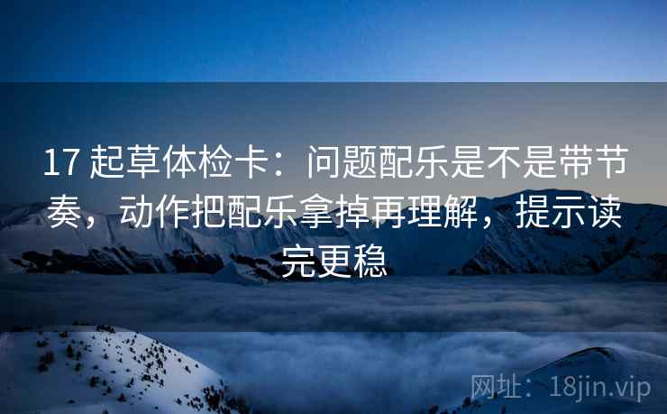 17 起草体检卡：问题配乐是不是带节奏，动作把配乐拿掉再理解，提示读完更稳