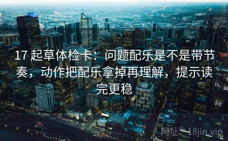 17 起草体检卡：问题配乐是不是带节奏，动作把配乐拿掉再理解，提示读完更稳