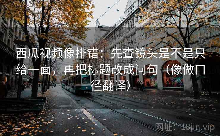 西瓜视频像排错：先查镜头是不是只给一面，再把标题改成问句（像做口径翻译）