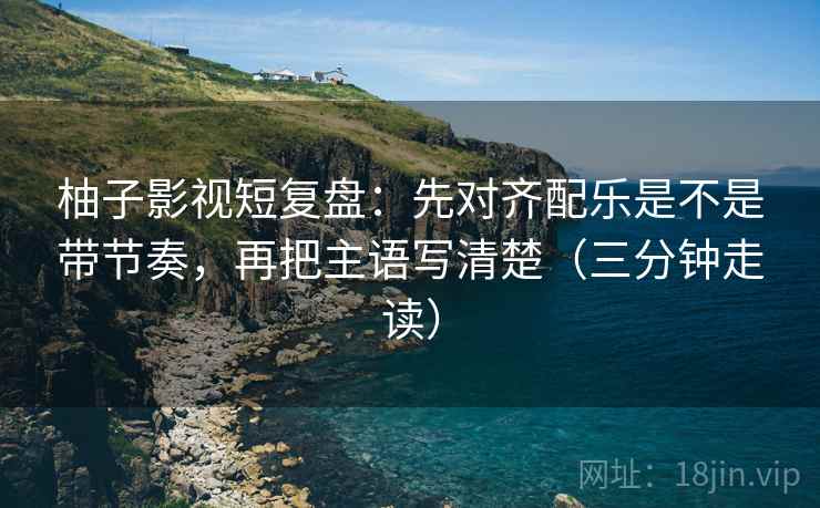 柚子影视短复盘:先对齐配乐是不是带节奏,再把主语写清楚(三分钟走读) 柚子影视短复盘:先对齐配乐是不是带节奏,再把主语写清楚(三分钟走读)