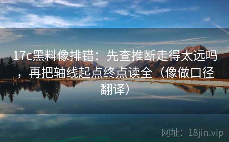 17c黑料像排错：先查推断走得太远吗，再把轴线起点终点读全（像做口径翻译）