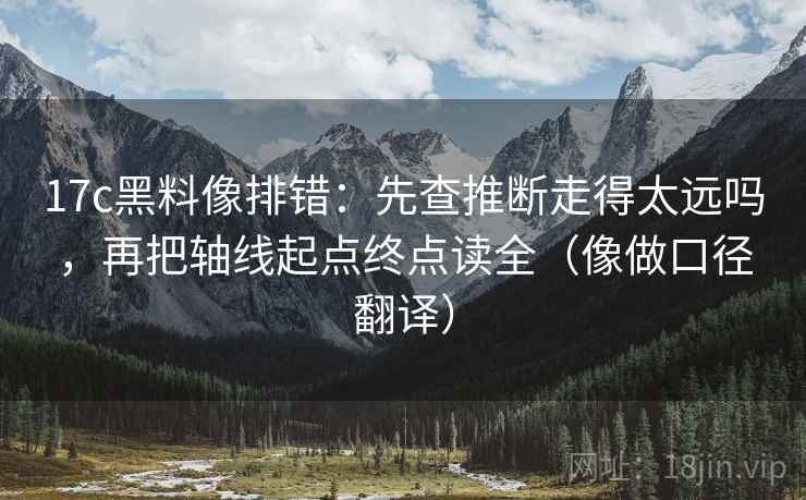 17c黑料像排错：先查推断走得太远吗，再把轴线起点终点读全（像做口径翻译）