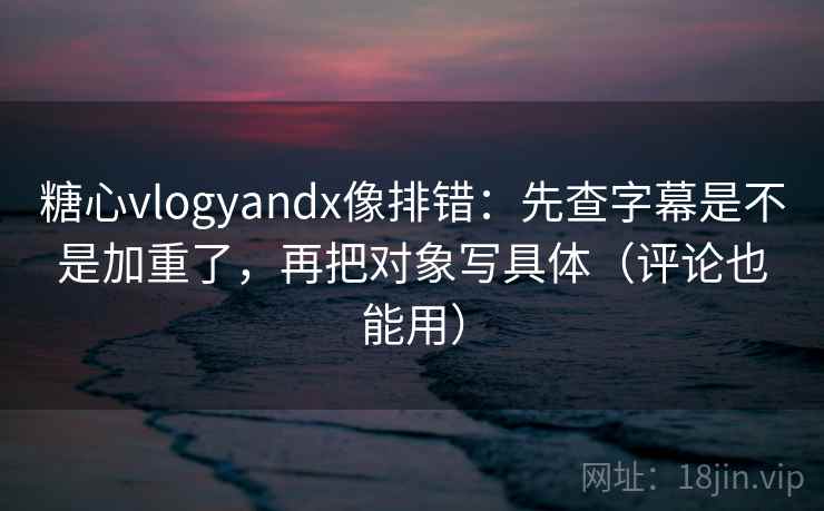 糖心vlogyandx像排错：先查字幕是不是加重了，再把对象写具体（评论也能用）