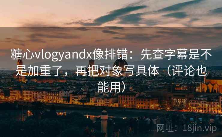 糖心vlogyandx像排错：先查字幕是不是加重了，再把对象写具体（评论也能用）
