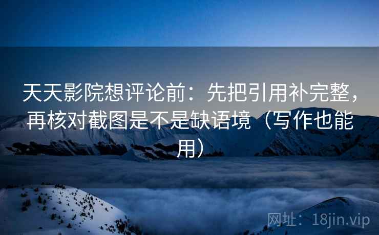 天天影院想评论前:先把引用补完整,再核对截图是不是缺语境(写作也能用) 天天影院想评论前:先把引用补完整,再核对截图是不是缺语境(写作也能用)
