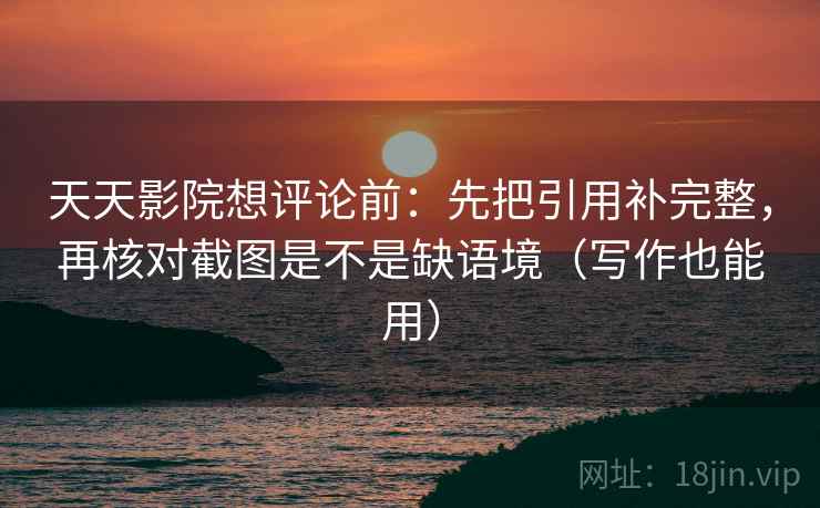 天天影院想评论前:先把引用补完整,再核对截图是不是缺语境(写作也能用) 天天影院想评论前:先把引用补完整,再核对截图是不是缺语境(写作也能用)