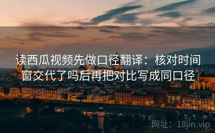 读西瓜视频先做口径翻译:核对时间窗交代了吗后再把对比写成同口径 读西瓜视频先做口径翻译:核对时间窗交代了吗后再把对比写成同口径