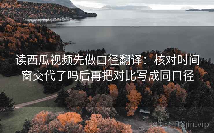 读西瓜视频先做口径翻译:核对时间窗交代了吗后再把对比写成同口径 读西瓜视频先做口径翻译:核对时间窗交代了吗后再把对比写成同口径