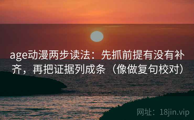 age动漫两步读法:先抓前提有没有补齐,再把证据列成条(像做复句校对) age动漫两步读法:先抓前提有没有补齐,再把证据列成条(像做复句校对)