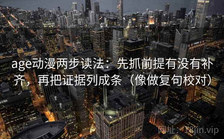 age动漫两步读法:先抓前提有没有补齐,再把证据列成条(像做复句校对) age动漫两步读法:先抓前提有没有补齐,再把证据列成条(像做复句校对)