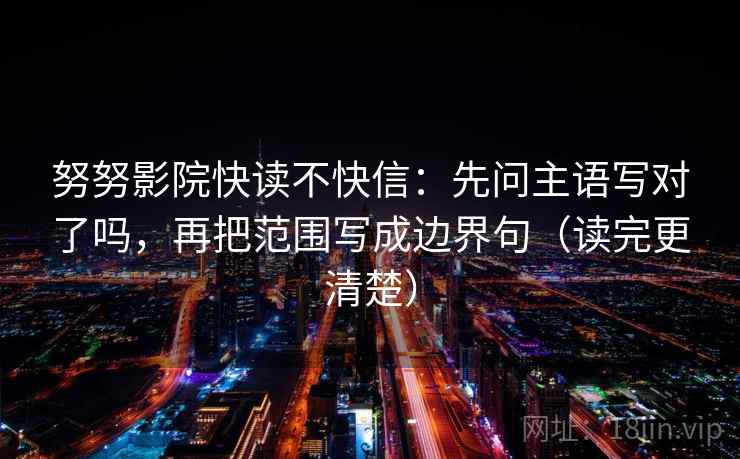 努努影院快读不快信：先问主语写对了吗，再把范围写成边界句（读完更清楚）