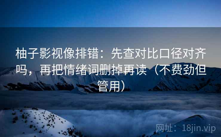 柚子影视像排错:先查对比口径对齐吗,再把情绪词删掉再读(不费劲但管用) 柚子影视像排错:先查对比口径对齐吗,再把情绪词删掉再读(不费劲但管用)