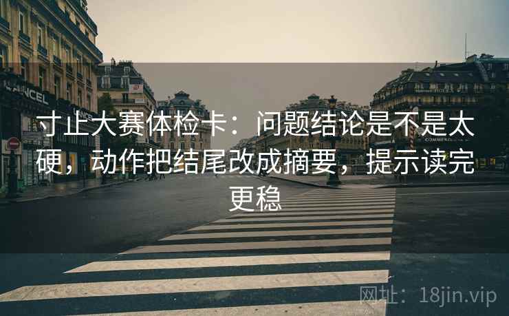寸止大赛体检卡：问题结论是不是太硬，动作把结尾改成摘要，提示读完更稳