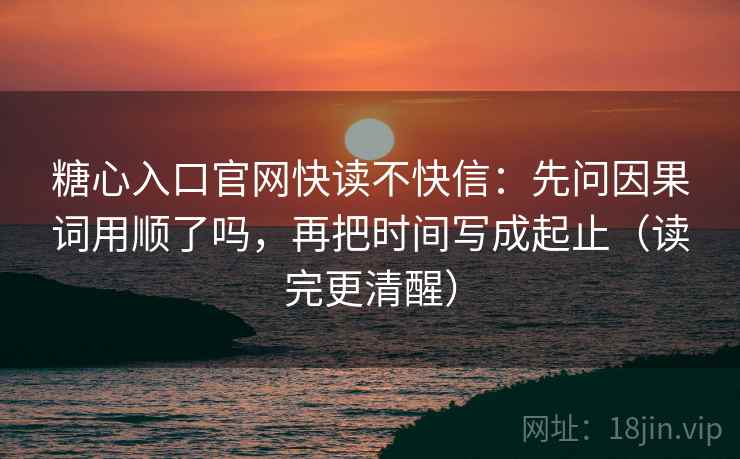 糖心入口官网快读不快信:先问因果词用顺了吗,再把时间写成起止(读完更清醒) 糖心入口官网快读不快信:先问因果词用顺了吗,再把时间写成起止(读完更清醒)