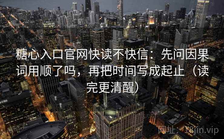 糖心入口官网快读不快信:先问因果词用顺了吗,再把时间写成起止(读完更清醒) 糖心入口官网快读不快信:先问因果词用顺了吗,再把时间写成起止(读完更清醒)