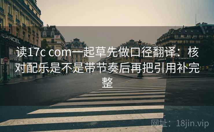 读17c com一起草先做口径翻译:核对配乐是不是带节奏后再把引用补完整 读17c com一起草先做口径翻译:核对配乐是不是带节奏后再把引用补完整