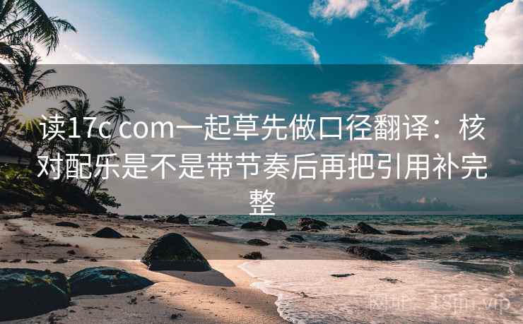 读17c com一起草先做口径翻译:核对配乐是不是带节奏后再把引用补完整 读17c com一起草先做口径翻译:核对配乐是不是带节奏后再把引用补完整