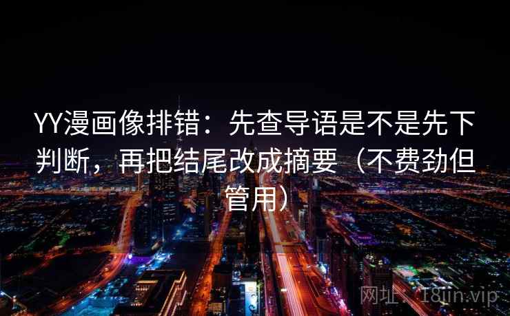 YY漫画像排错:先查导语是不是先下判断,再把结尾改成摘要(不费劲但管用) YY漫画像排错:先查导语是不是先下判断,再把结尾改成摘要(不费劲但管用)