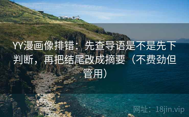 YY漫画像排错:先查导语是不是先下判断,再把结尾改成摘要(不费劲但管用) YY漫画像排错:先查导语是不是先下判断,再把结尾改成摘要(不费劲但管用)
