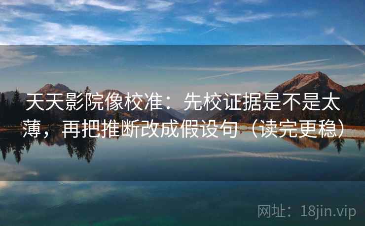 天天影院像校准：先校证据是不是太薄，再把推断改成假设句（读完更稳）