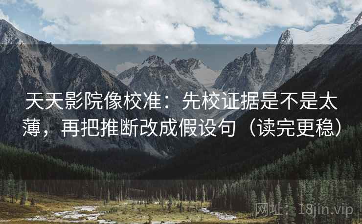 天天影院像校准：先校证据是不是太薄，再把推断改成假设句（读完更稳）