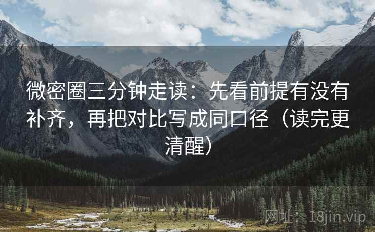 微密圈三分钟走读:先看前提有没有补齐,再把对比写成同口径(读完更清醒) 微密圈三分钟走读:先看前提有没有补齐,再把对比写成同口径(读完更清醒)