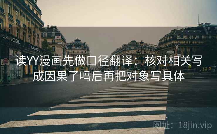 读YY漫画先做口径翻译:核对相关写成因果了吗后再把对象写具体 读YY漫画先做口径翻译:核对相关写成因果了吗后再把对象写具体