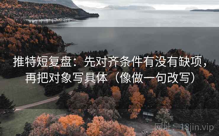 推特短复盘:先对齐条件有没有缺项,再把对象写具体(像做一句改写) 推特短复盘:先对齐条件有没有缺项,再把对象写具体(像做一句改写)