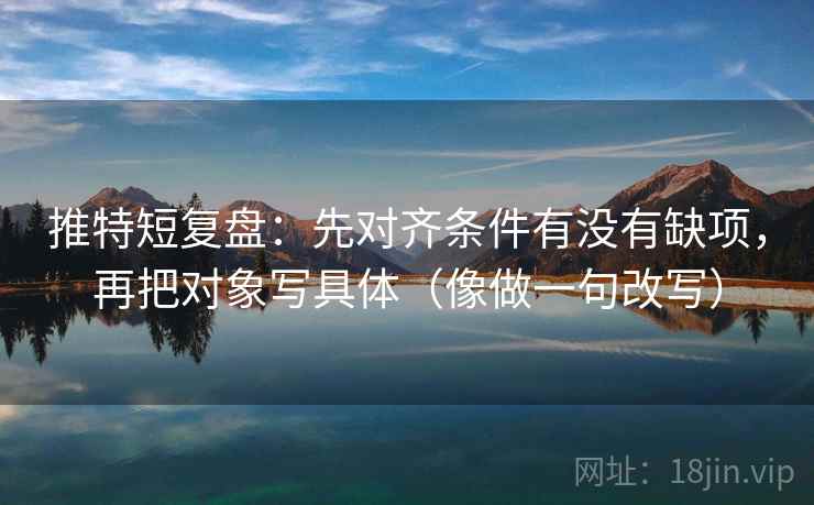 推特短复盘:先对齐条件有没有缺项,再把对象写具体(像做一句改写) 推特短复盘:先对齐条件有没有缺项,再把对象写具体(像做一句改写)