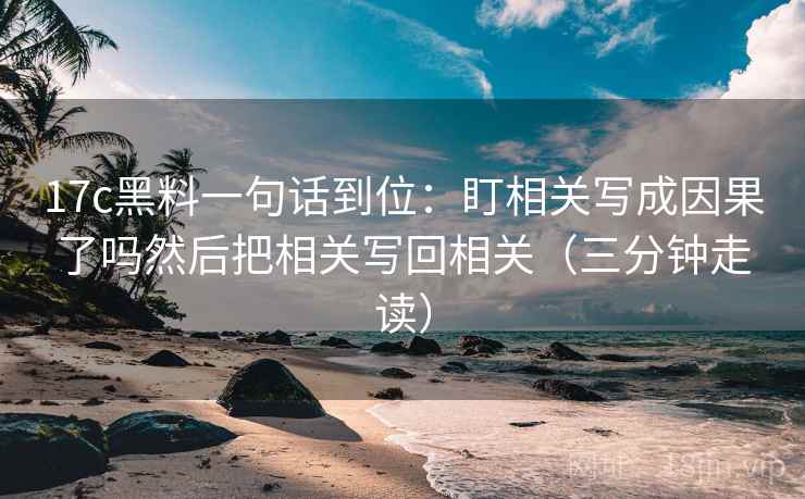 17c黑料一句话到位：盯相关写成因果了吗然后把相关写回相关（三分钟走读）