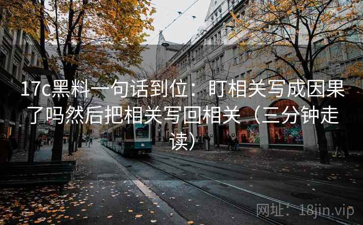 17c黑料一句话到位：盯相关写成因果了吗然后把相关写回相关（三分钟走读）