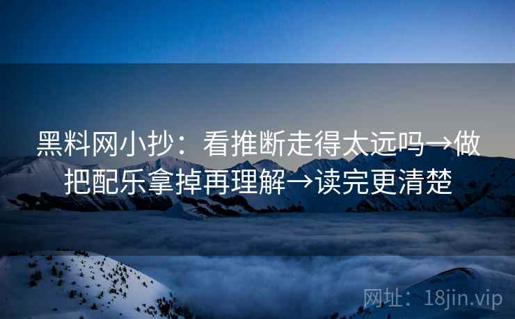 黑料网小抄:看推断走得太远吗→做把配乐拿掉再理解→读完更清楚 黑料网小抄:看推断走得太远吗→做把配乐拿掉再理解→读完更清楚