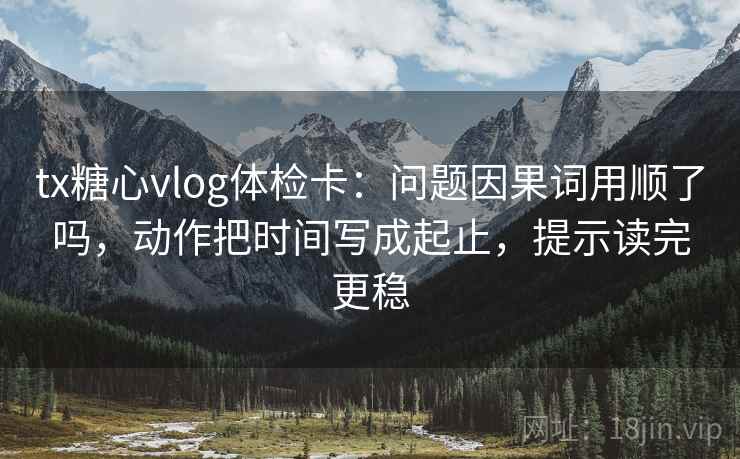 tx糖心vlog体检卡:问题因果词用顺了吗,动作把时间写成起止,提示读完更稳 tx糖心vlog体检卡:问题因果词用顺了吗,动作把时间写成起止,提示读完更稳