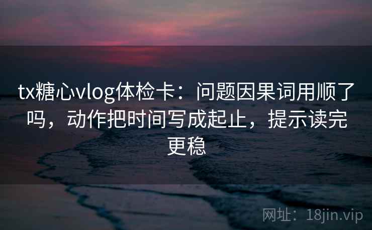 tx糖心vlog体检卡:问题因果词用顺了吗,动作把时间写成起止,提示读完更稳 tx糖心vlog体检卡:问题因果词用顺了吗,动作把时间写成起止,提示读完更稳