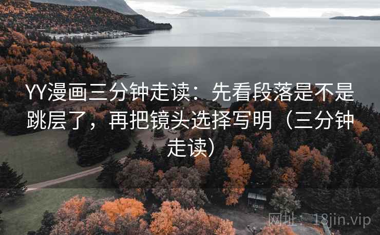 YY漫画三分钟走读：先看段落是不是跳层了，再把镜头选择写明（三分钟走读）